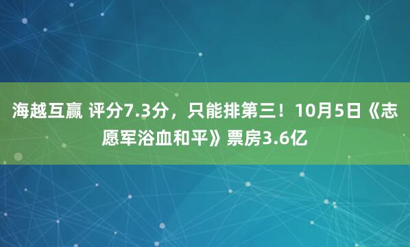 海越互贏 評分7.3分，只能排第三！10月5日《志愿軍浴血和平》票房3.6億